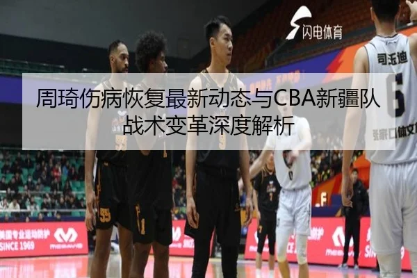 周琦伤病恢复最新动态与CBA新疆队战术变革深度解析